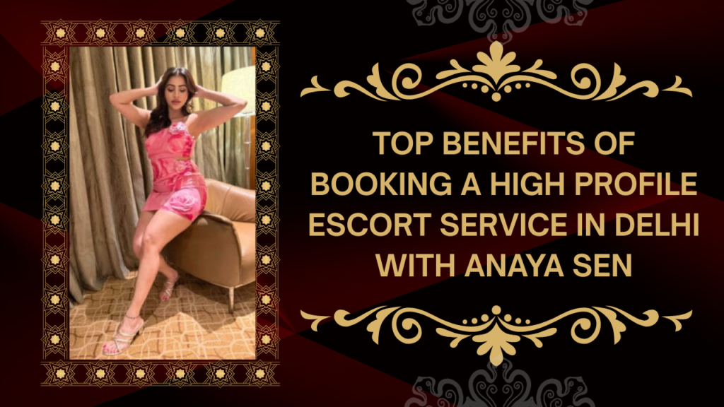 Top Benefits of Booking a High Profile Escort Service in Delhi with Anaya Sen