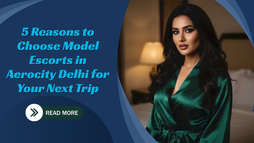 5 Reasons to Choose Model Escorts in Aerocity Delhi for Your Next Trip